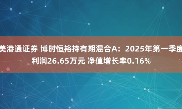 美港通证券 博时恒裕持有期混合A：2025年第一季度利润26.65万元 净值增长率0.16%