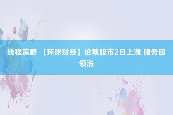 钱程策略 【环球财经】伦敦股市2日上涨 服务股领涨