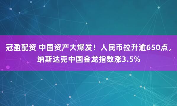 冠盈配资 中国资产大爆发！人民币拉升逾650点，纳斯达克中国金龙指数涨3.5%