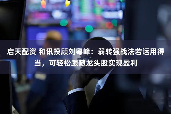 启天配资 和讯投顾刘粤峰：弱转强战法若运用得当，可轻松跟随龙头股实现盈利