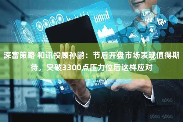 深富策略 和讯投顾孙鹏：节后开盘市场表现值得期待，突破3300点压力位后这样应对