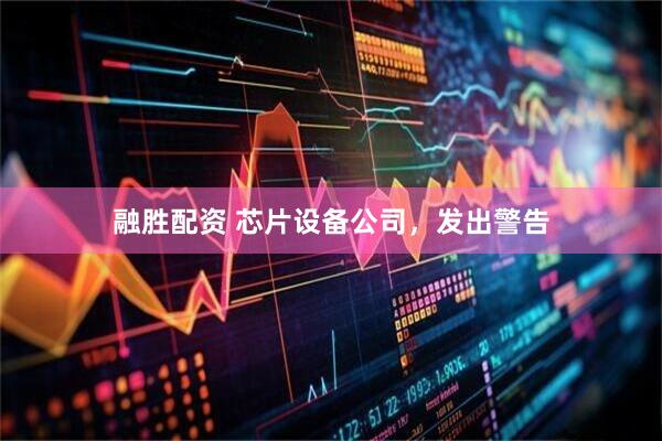 融胜配资 芯片设备公司，发出警告