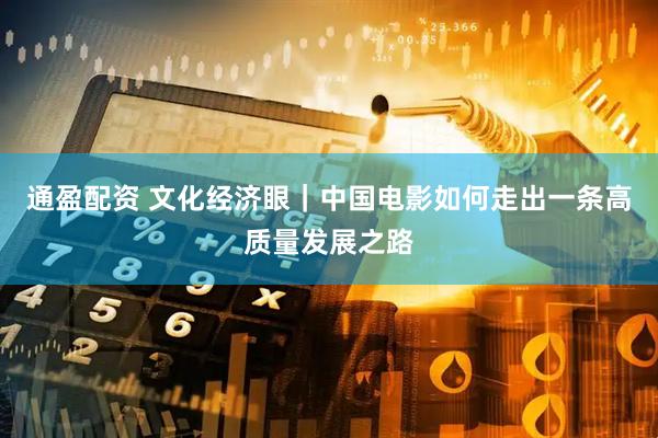 通盈配资 文化经济眼｜中国电影如何走出一条高质量发展之路