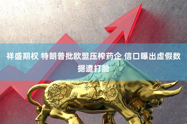 祥盛期权 特朗普批欧盟压榨药企 信口曝出虚假数据遭打脸