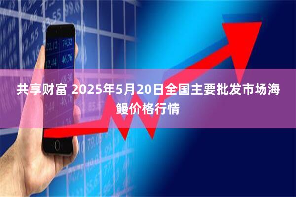 共享财富 2025年5月20日全国主要批发市场海鳗价格行情