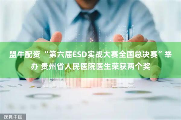 盟牛配资 “第六届ESD实战大赛全国总决赛”举办 贵州省人民医院医生荣获两个奖