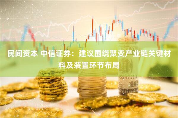 民间资本 中信证券：建议围绕聚变产业链关键材料及装置环节布局