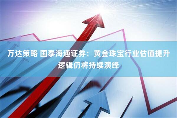 万达策略 国泰海通证券：黄金珠宝行业估值提升逻辑仍将持续演绎