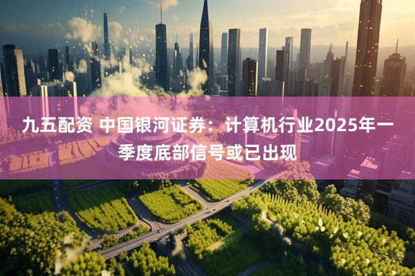 九五配资 中国银河证券：计算机行业2025年一季度底部信号或已出现