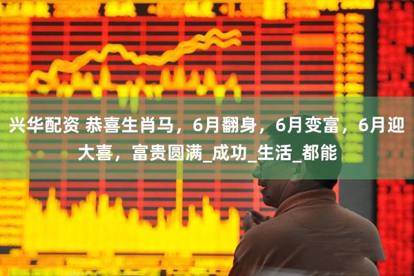 兴华配资 恭喜生肖马，6月翻身，6月变富，6月迎大喜，富贵圆满_成功_生活_都能