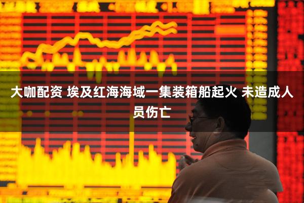 大咖配资 埃及红海海域一集装箱船起火 未造成人员伤亡