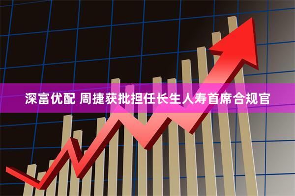 深富优配 周捷获批担任长生人寿首席合规官