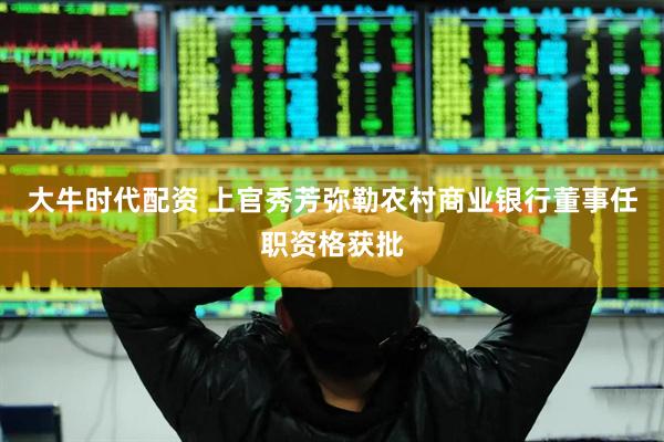 大牛时代配资 上官秀芳弥勒农村商业银行董事任职资格获批