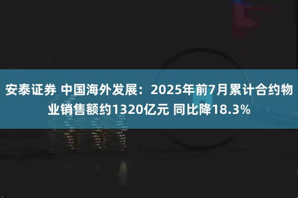 安泰证券 中国海外发展：2025年前7月累计合约物业销售额约1320亿元 同比降18.3%