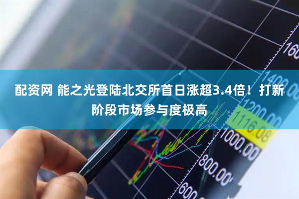配资网 能之光登陆北交所首日涨超3.4倍！打新阶段市场参与度极高