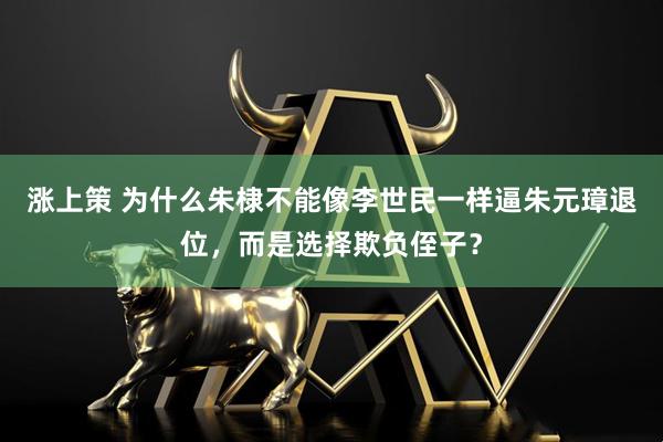 涨上策 为什么朱棣不能像李世民一样逼朱元璋退位，而是选择欺负侄子？