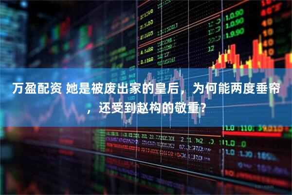 万盈配资 她是被废出家的皇后，为何能两度垂帘，还受到赵构的敬重？