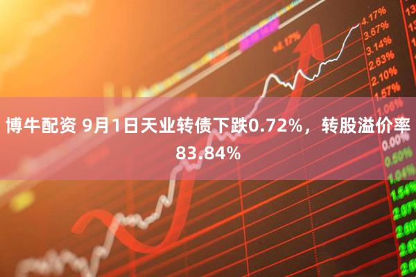 博牛配资 9月1日天业转债下跌0.72%，转股溢价率83.84%