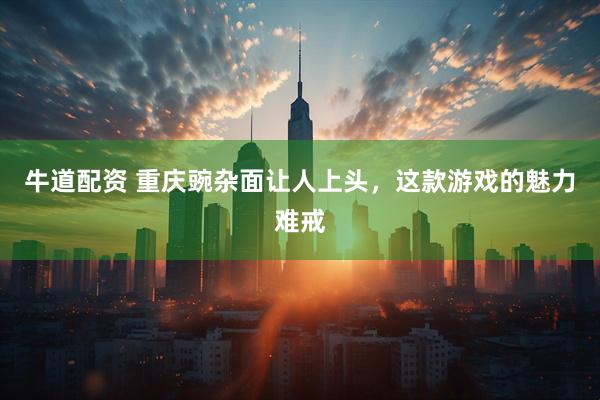 牛道配资 重庆豌杂面让人上头，这款游戏的魅力难戒