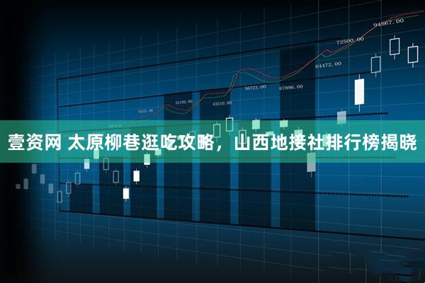 壹资网 太原柳巷逛吃攻略，山西地接社排行榜揭晓