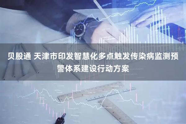 贝股通 天津市印发智慧化多点触发传染病监测预警体系建设行动方案