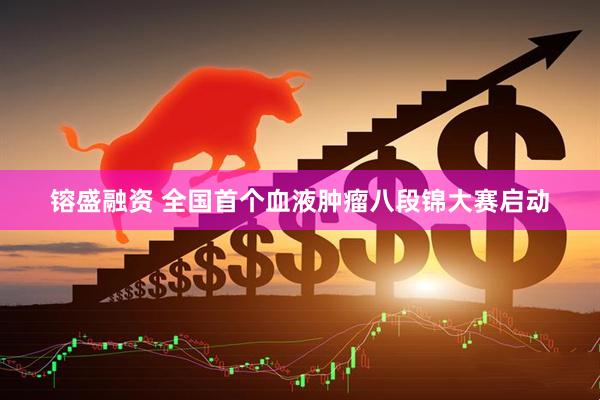 镕盛融资 全国首个血液肿瘤八段锦大赛启动