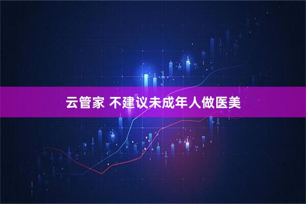 云管家 不建议未成年人做医美