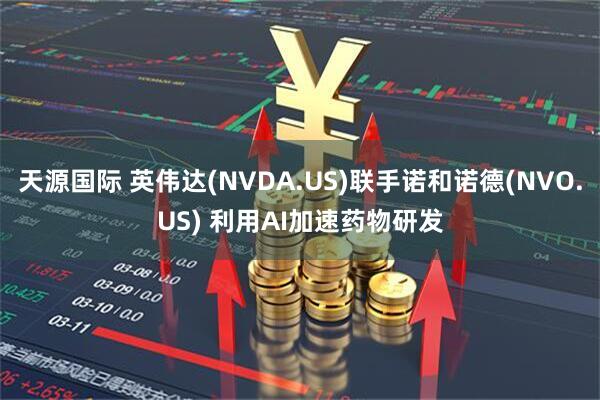 天源国际 英伟达(NVDA.US)联手诺和诺德(NVO.US) 利用AI加速药物研发