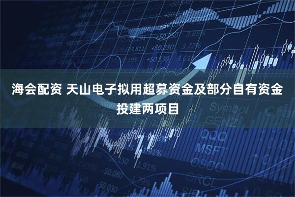 海会配资 天山电子拟用超募资金及部分自有资金投建两项目