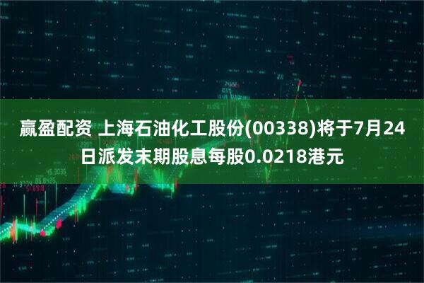 赢盈配资 上海石油化工股份(00338)将于7月24日派发末期股息每股0.0218港元